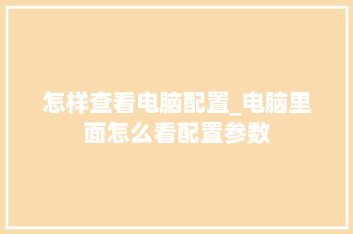 怎样查看电脑配置_电脑里面怎么看配置参数 怎样查看电脑配置_电脑里面怎么看配置参数