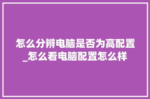 怎么分辨电脑是否为高配置_怎么看电脑配置怎么样 怎么分辨电脑是否为高配置_怎么看电脑配置怎么样
