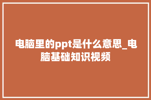 电脑里的ppt是什么意思_电脑基础知识视频 电脑里的ppt是什么意思_电脑基础知识视频