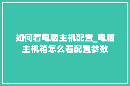 如何看电脑主机配置_电脑主机箱怎么看配置参数 电脑配置