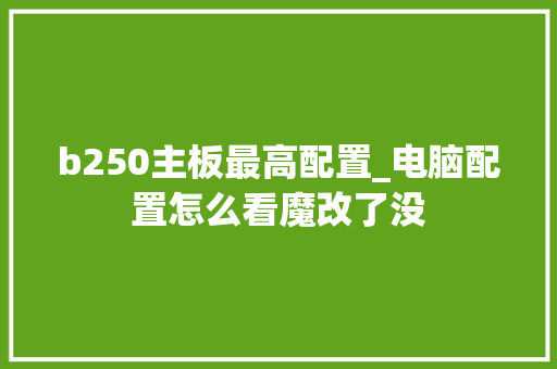 b250主板最高配置_电脑配置怎么看魔改了没