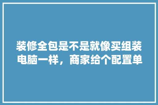 装修全包是不是就像买组装电脑一样，商家给个配置单，自己就可以比对吗_电脑配置单图片怎么看的