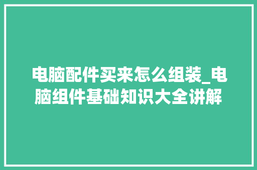 电脑配件买来怎么组装_电脑组件基础知识大全讲解