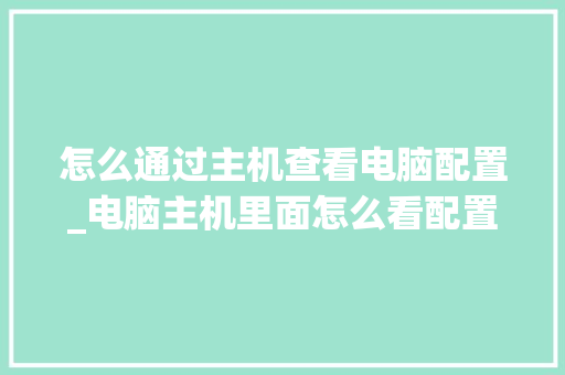 怎么通过主机查看电脑配置_电脑主机里面怎么看配置参数