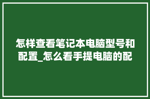 怎样查看笔记本电脑型号和配置_怎么看手提电脑的配置参数