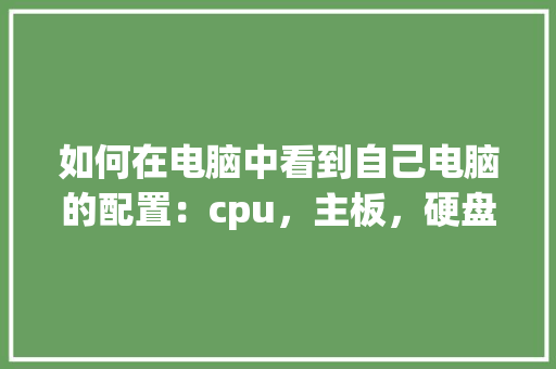 如何在电脑中看到自己电脑的配置：cpu，主板，硬盘，内存等_电脑硬盘配置推荐怎么看的