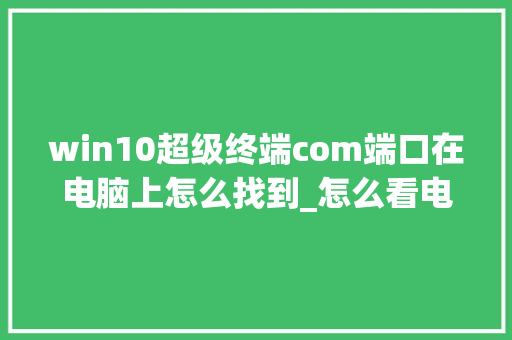 win10超级终端com端口在电脑上怎么找到_怎么看电脑的终端配置信息