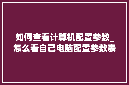 如何查看计算机配置参数_怎么看自己电脑配置参数表 电脑故障维修