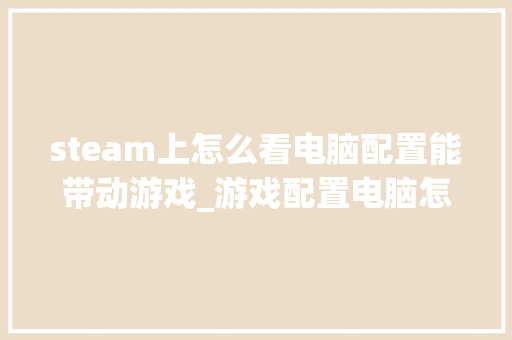 steam上怎么看电脑配置能带动游戏_游戏配置电脑怎么看型号