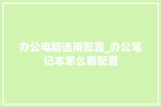 办公电脑选用配置_办公笔记本怎么看配置