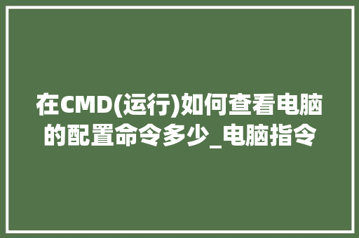 在CMD(运行)如何查看电脑的配置命令多少_电脑指令代码怎么看配置参数