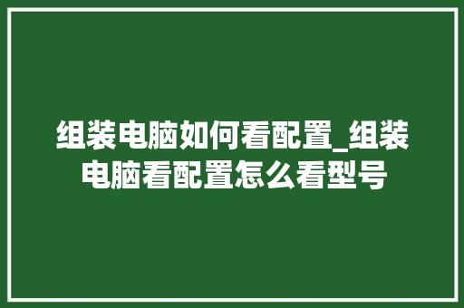 组装电脑如何看配置_组装电脑看配置怎么看型号