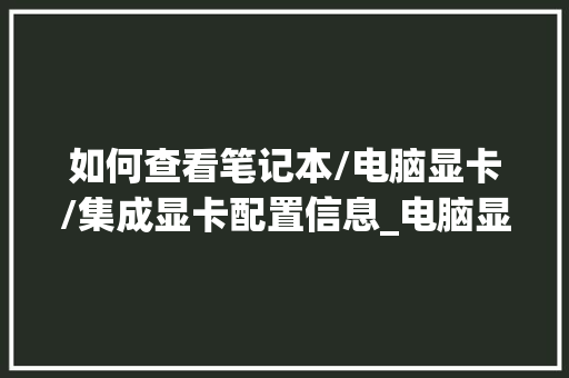 如何查看笔记本/电脑显卡/集成显卡配置信息_电脑显卡怎么看系列配置参数