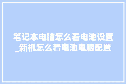 笔记本电脑怎么看电池设置_新机怎么看电池电脑配置参数 操作系统