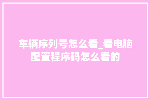 车辆序列号怎么看_看电脑配置程序码怎么看的 车辆序列号怎么看_看电脑配置程序码怎么看的