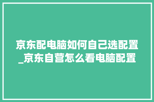 京东配电脑如何自己选配置_京东自营怎么看电脑配置参数 京东配电脑如何自己选配置_京东自营怎么看电脑配置参数