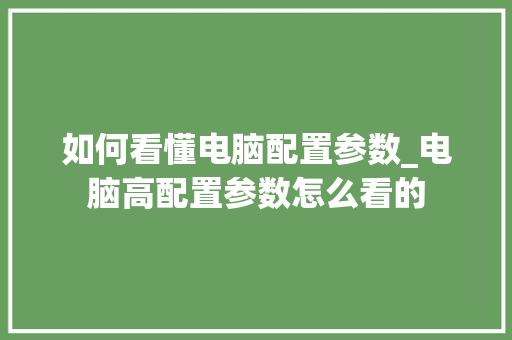 如何看懂电脑配置参数_电脑高配置参数怎么看的