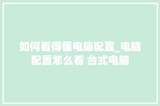 如何看得懂电脑配置_电脑配置怎么看 台式电脑 电脑配置