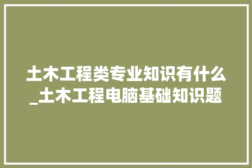 土木工程类专业知识有什么_土木工程电脑基础知识题库