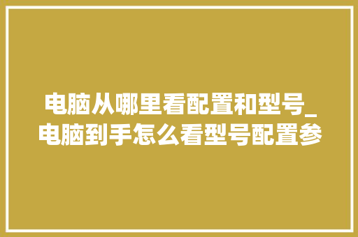 电脑从哪里看配置和型号_电脑到手怎么看型号配置参数