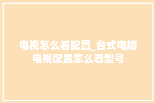 电视怎么看配置_台式电脑电视配置怎么看型号