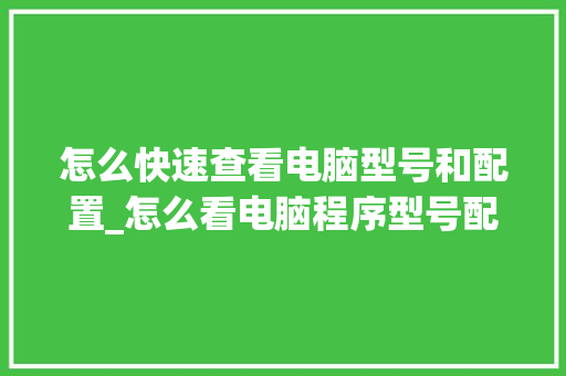 怎么快速查看电脑型号和配置_怎么看电脑程序型号配置参数