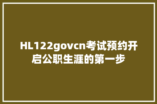 HL122govcn考试预约开启公职生涯的第一步