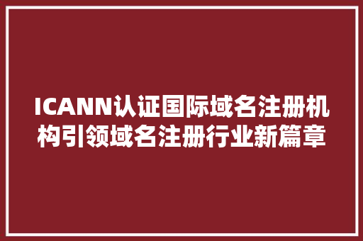 ICANN认证国际域名注册机构引领域名注册行业新篇章