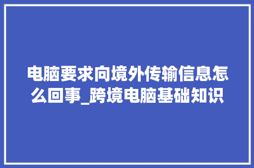 电脑要求向境外传输信息怎么回事_跨境电脑基础知识培训