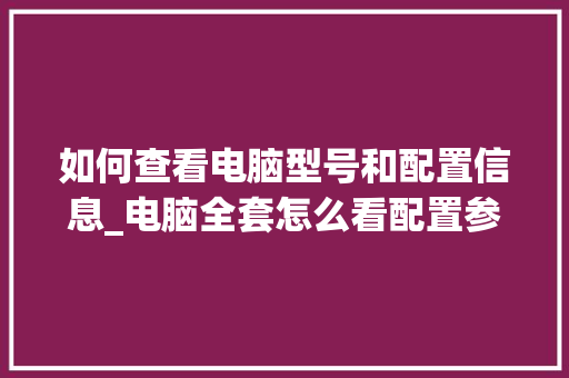 如何查看电脑型号和配置信息_电脑全套怎么看配置参数