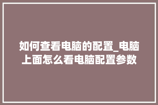 如何查看电脑的配置_电脑上面怎么看电脑配置参数