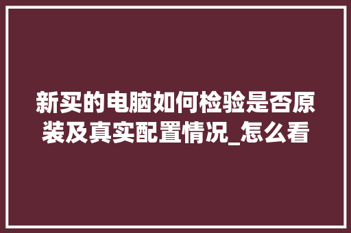 新买的电脑如何检验是否原装及真实配置情况_怎么看电脑配置买电脑还是平板