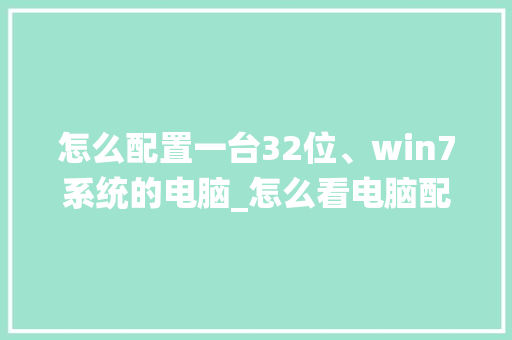 怎么配置一台32位、win7系统的电脑_怎么看电脑配置是32位的