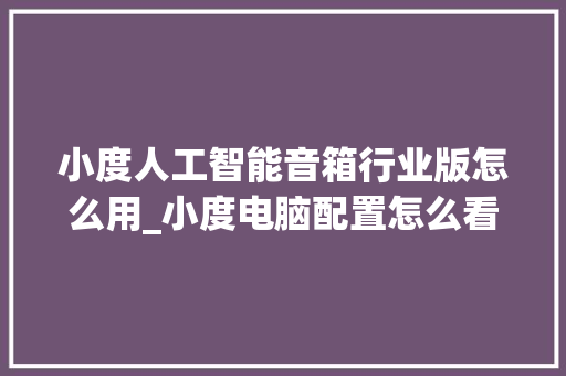 小度人工智能音箱行业版怎么用_小度电脑配置怎么看配置参数