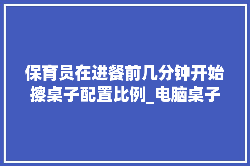 保育员在进餐前几分钟开始擦桌子配置比例_电脑桌子怎么看配置参数 保育员在进餐前几分钟开始擦桌子配置比例_电脑桌子怎么看配置参数