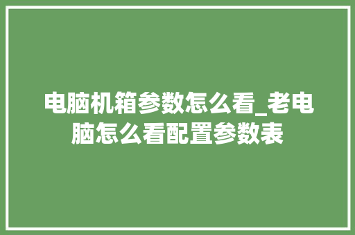 电脑机箱参数怎么看_老电脑怎么看配置参数表