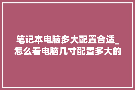 笔记本电脑多大配置合适_怎么看电脑几寸配置多大的
