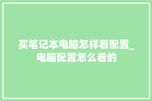 买笔记本电脑怎样看配置_电脑配置怎么看的 买笔记本电脑怎样看配置_电脑配置怎么看的
