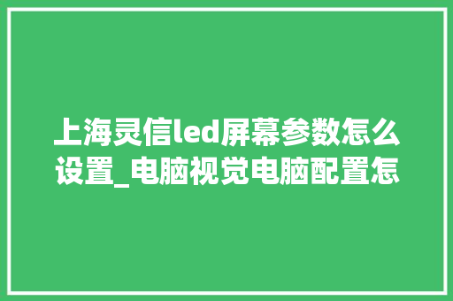 上海灵信led屏幕参数怎么设置_电脑视觉电脑配置怎么看的 上海灵信led屏幕参数怎么设置_电脑视觉电脑配置怎么看的