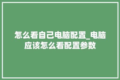 怎么看自己电脑配置_电脑应该怎么看配置参数