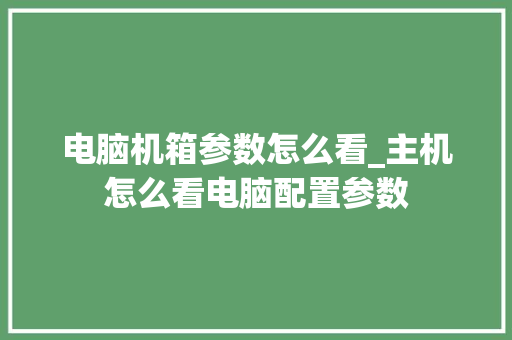 电脑机箱参数怎么看_主机怎么看电脑配置参数 电脑机箱参数怎么看_主机怎么看电脑配置参数