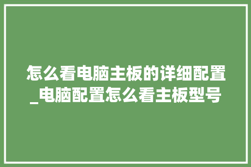 怎么看电脑主板的详细配置_电脑配置怎么看主板型号 怎么看电脑主板的详细配置_电脑配置怎么看主板型号