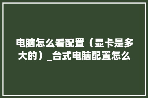 电脑怎么看配置（显卡是多大的）_台式电脑配置怎么看显卡型号