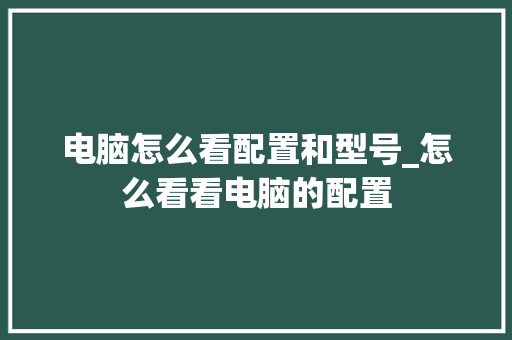 电脑怎么看配置和型号_怎么看看电脑的配置