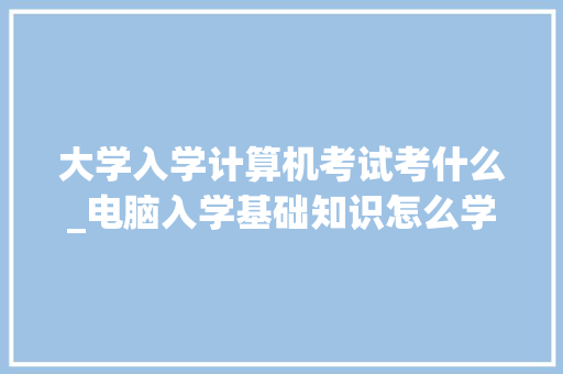 大学入学计算机考试考什么_电脑入学基础知识怎么学