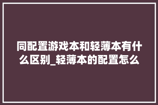 同配置游戏本和轻薄本有什么区别_轻薄本的配置怎么看