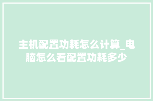 主机配置功耗怎么计算_电脑怎么看配置功耗多少