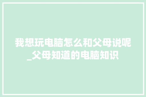 我想玩电脑怎么和父母说呢_父母知道的电脑知识