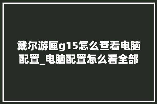 戴尔游匣g15怎么查看电脑配置_电脑配置怎么看全部配置信息