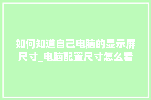 如何知道自己电脑的显示屏尺寸_电脑配置尺寸怎么看的